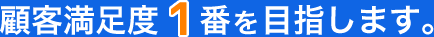 顧客満足度1番を目指します